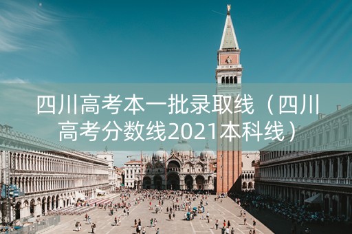 四川高考本一批录取线（四川高考分数线2021本科线）