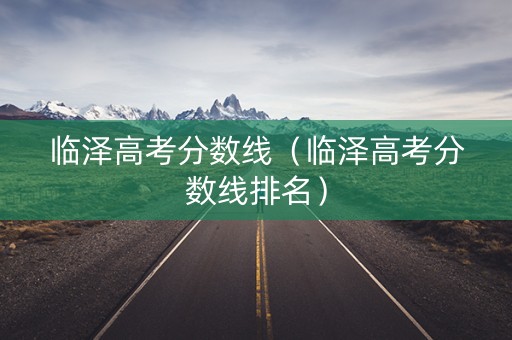 临泽高考分数线（临泽高考分数线排名）