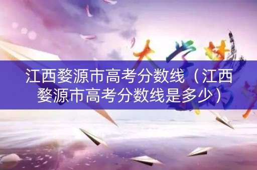 江西婺源市高考分数线（江西婺源市高考分数线是多少）