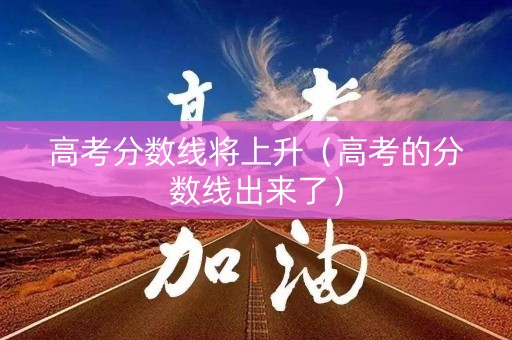 高考分数线将上升（高考的分数线出来了）