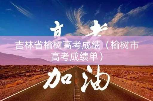 吉林省榆树高考成绩（榆树市高考成绩单）