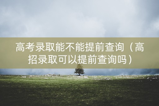 高考录取能不能提前查询（高招录取可以提前查询吗）