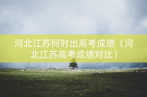 河北江苏何时出高考成绩（河北江苏高考成绩对比）