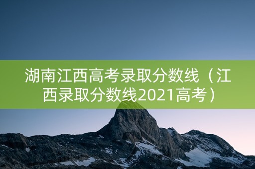 湖南江西高考录取分数线（江西录取分数线2021高考）