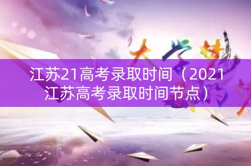 江苏21高考录取时间（2021江苏高考录取时间节点）