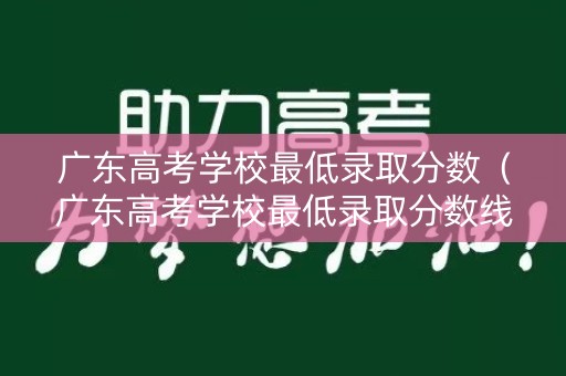 广东高考学校最低录取分数（广东高考学校最低录取分数线是多少）