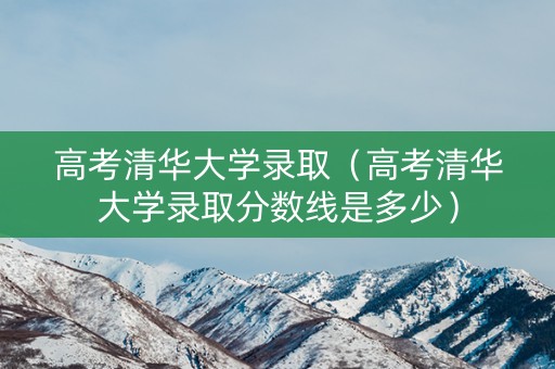 高考清华大学录取（高考清华大学录取分数线是多少）