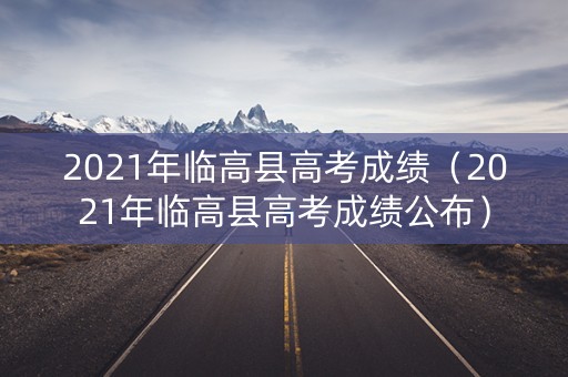 2021年临高县高考成绩（2021年临高县高考成绩公布）