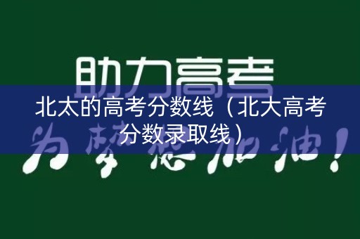 北太的高考分数线（北大高考分数录取线）
