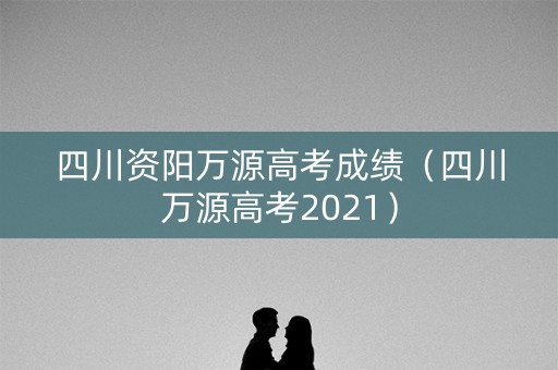 四川资阳万源高考成绩（四川万源高考2021）