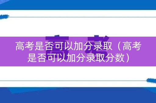 高考是否可以加分录取（高考是否可以加分录取分数）