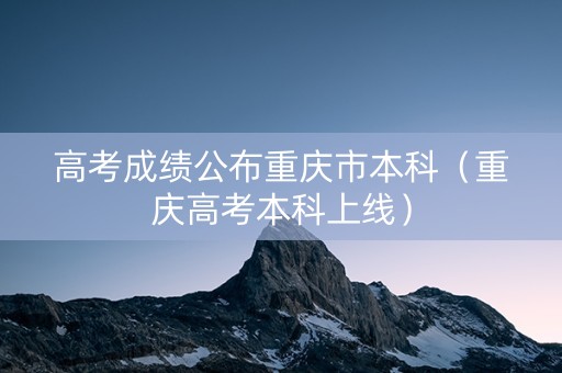 高考成绩公布重庆市本科（重庆高考本科上线）