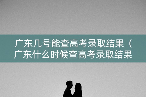广东几号能查高考录取结果（广东什么时候查高考录取结果）