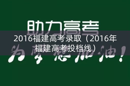 2016福建高考录取（2016年福建高考投档线）
