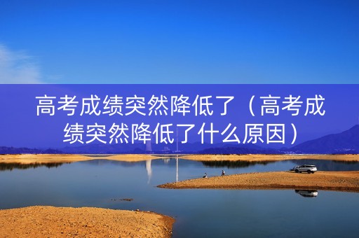 高考成绩突然降低了（高考成绩突然降低了什么原因）