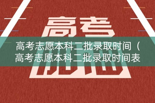 高考志愿本科二批录取时间（高考志愿本科二批录取时间表）