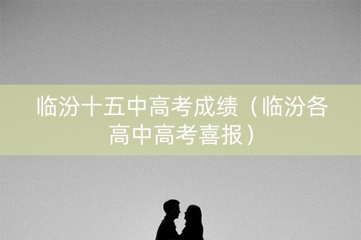 临汾十五中高考成绩（临汾各高中高考喜报）