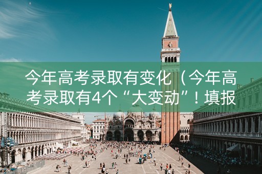 今年高考录取有变化（今年高考录取有4个“大变动”! 填报志愿要小心）