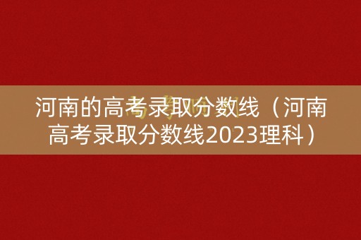 河南的高考录取分数线（河南高考录取分数线2023理科）