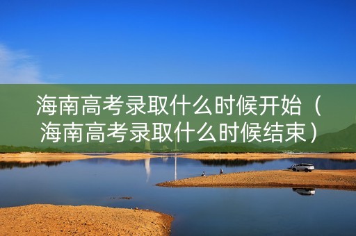 海南高考录取什么时候开始（海南高考录取什么时候结束）