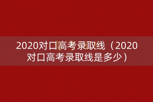 2020对口高考录取线（2020对口高考录取线是多少）