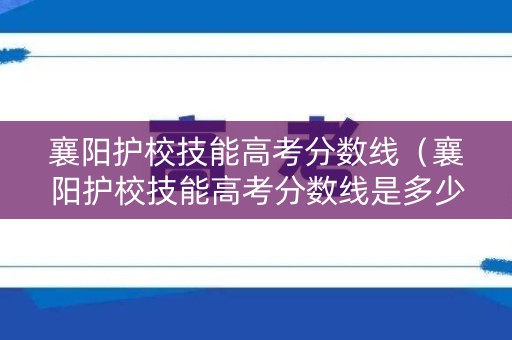 襄阳护校技能高考分数线（襄阳护校技能高考分数线是多少）