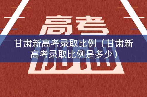 甘肃新高考录取比例（甘肃新高考录取比例是多少）