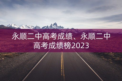 永顺二中高考成绩、永顺二中高考成绩榜2023