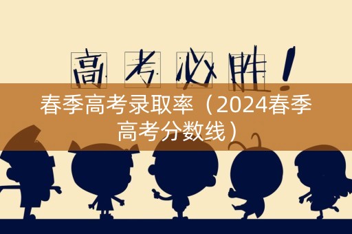 春季高考录取率（2024春季高考分数线）