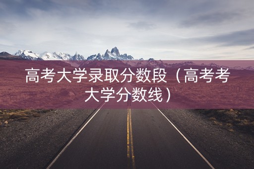 高考大学录取分数段（高考考大学分数线）