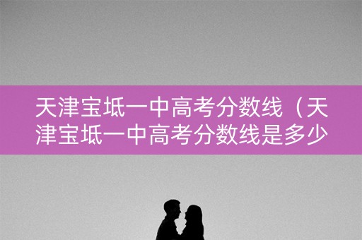 天津宝坻一中高考分数线（天津宝坻一中高考分数线是多少）