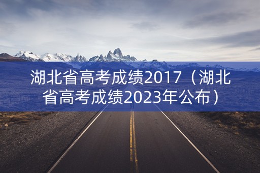 湖北省高考成绩2017（湖北省高考成绩2023年公布）