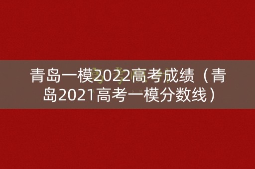 青岛一模2022高考成绩（青岛2021高考一模分数线）