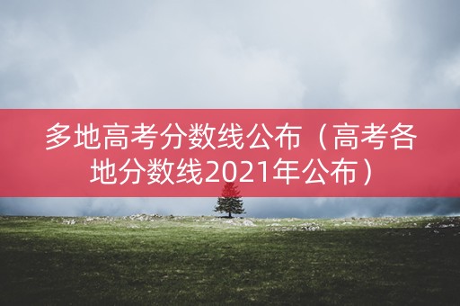多地高考分数线公布（高考各地分数线2021年公布）