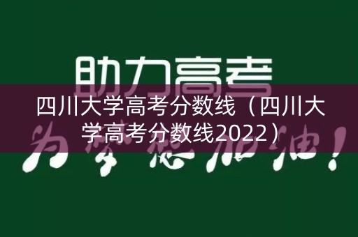 四川大学高考分数线（四川大学高考分数线2022）