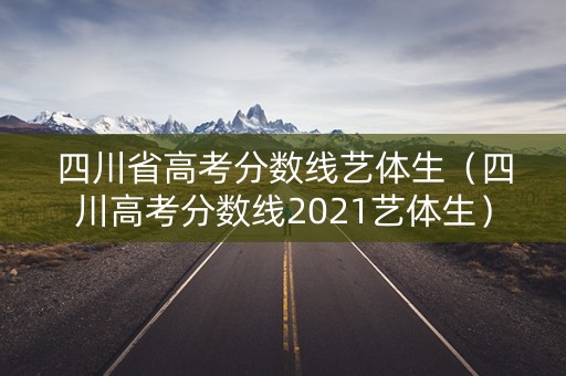 四川省高考分数线艺体生（四川高考分数线2021艺体生）