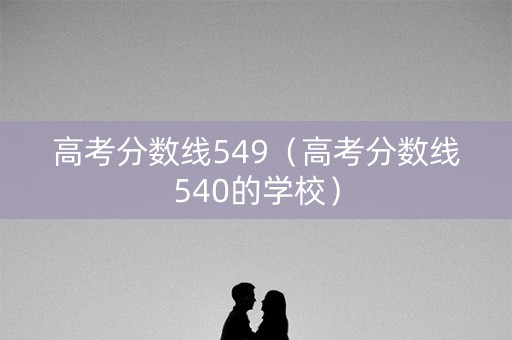 高考分数线549（高考分数线540的学校）