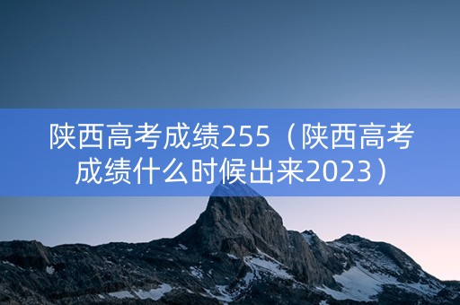 陕西高考成绩255（陕西高考成绩什么时候出来2023）