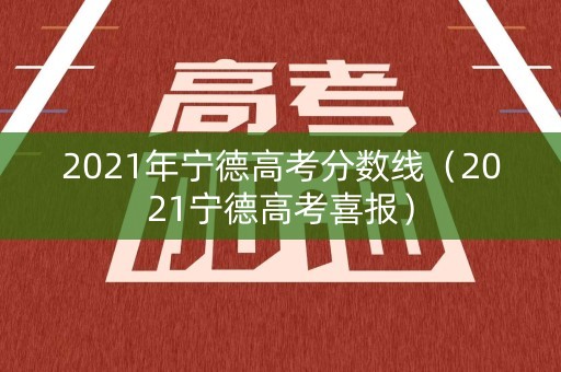 2021年宁德高考分数线（2021宁德高考喜报）