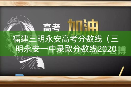 福建三明永安高考分数线（三明永安一中录取分数线2020）