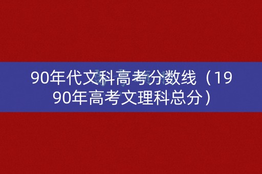 90年代文科高考分数线（1990年高考文理科总分）