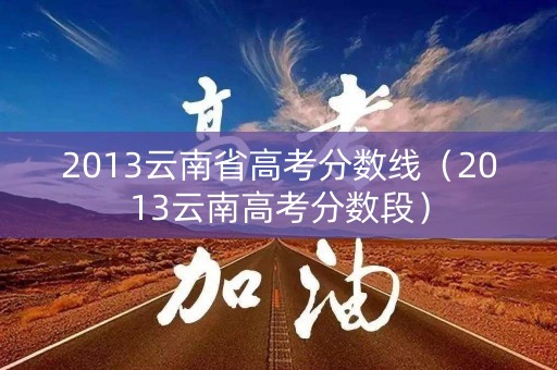 2013云南省高考分数线（2013云南高考分数段）