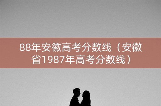 88年安徽高考分数线（安徽省1987年高考分数线）