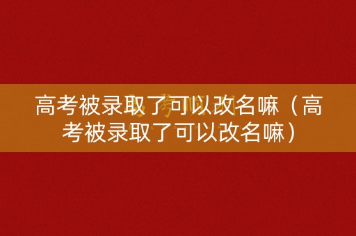 高考被录取了可以改名嘛（高考被录取了可以改名嘛）