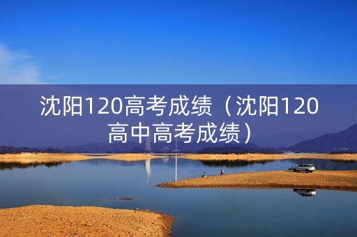 沈阳120高考成绩（沈阳120高中高考成绩）