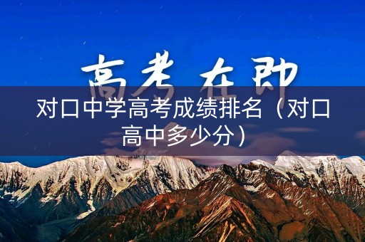 对口中学高考成绩排名（对口高中多少分）