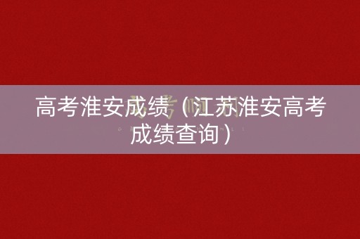 高考淮安成绩（江苏淮安高考成绩查询）