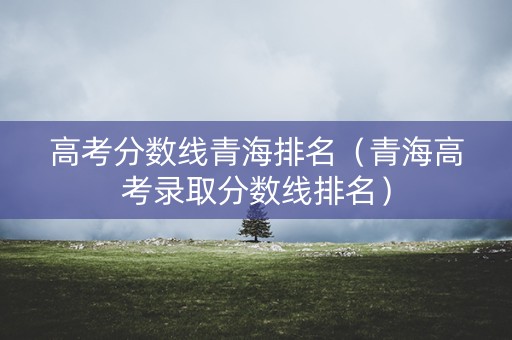 高考分数线青海排名（青海高考录取分数线排名）