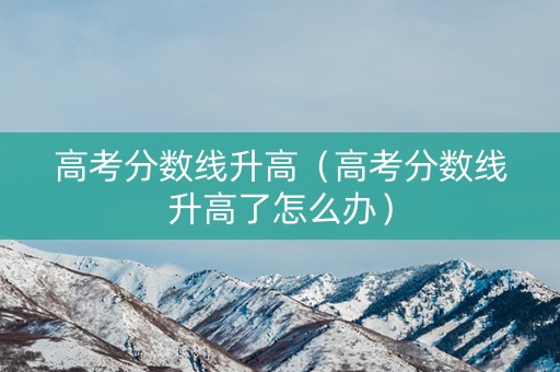 高考分数线升高（高考分数线升高了怎么办）