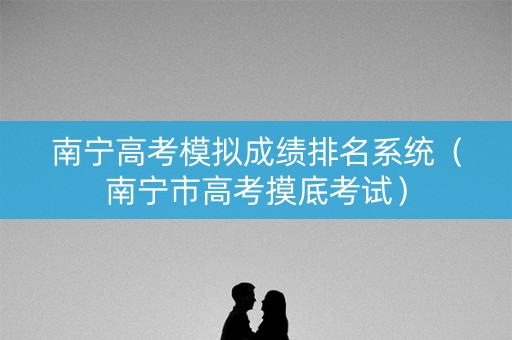 南宁高考模拟成绩排名系统（南宁市高考摸底考试）